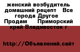 женский возбудитель домашний рецепт - Все города Другое » Продам   . Приморский край,Владивосток г.